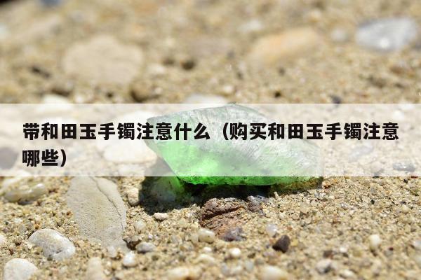 带和田玉手镯注意什么 购买和田玉手镯注意哪些