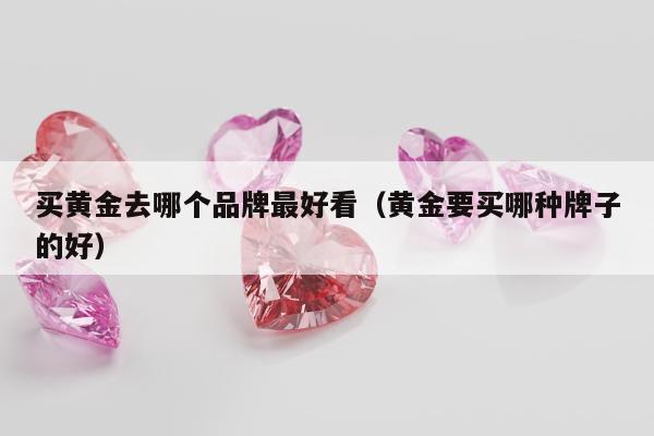 买黄金去哪个品牌最好看 黄金要买哪种牌子的好