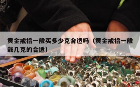 黄金戒指一般买多少克合适吗 黄金戒指一般戴几克的合适