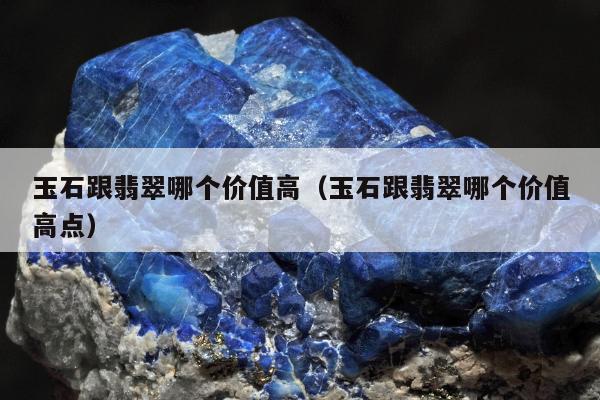 玉石跟翡翠哪个价值高 玉石跟翡翠哪个价值高点