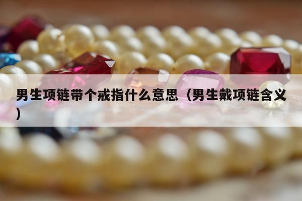男生项链带个戒指什么意思 男生戴项链含义