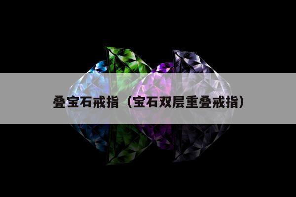 叠宝石戒指 宝石双层重叠戒指