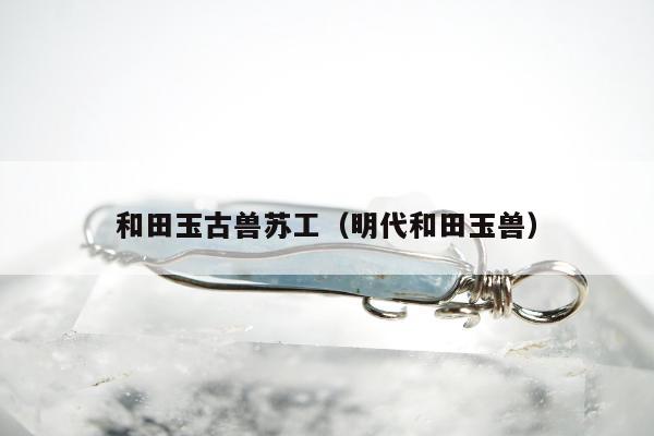 和田玉古兽苏工 明代和田玉兽