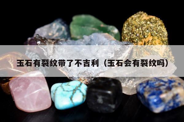 玉石有裂纹带了不吉利 玉石会有裂纹吗