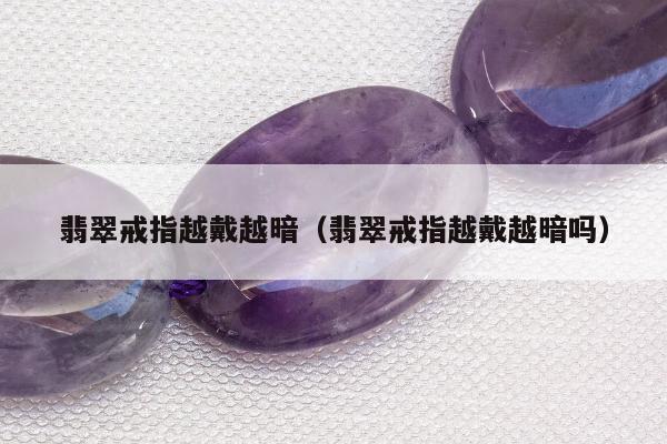 翡翠戒指越戴越暗 翡翠戒指越戴越暗吗