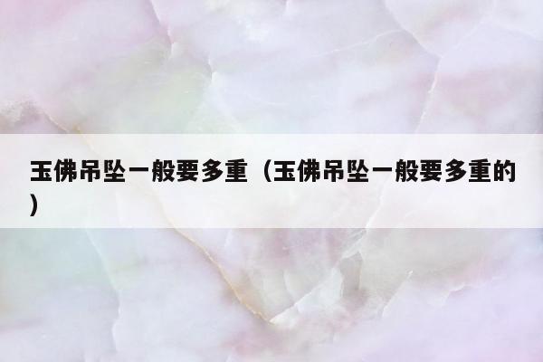 玉佛吊坠一般要多重 玉佛吊坠一般要多重的
