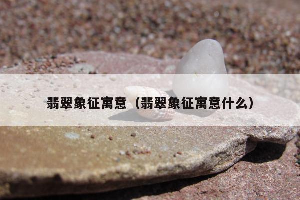 翡翠象征寓意 翡翠象征寓意什么