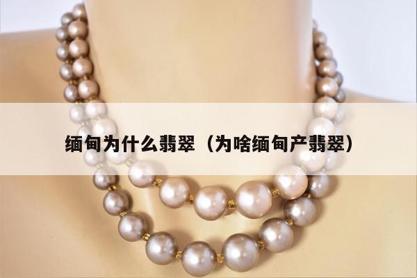 缅甸为什么翡翠 为啥缅甸产翡翠