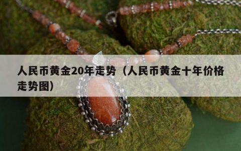 人民币黄金20年走势 人民币黄金十年价格走势图