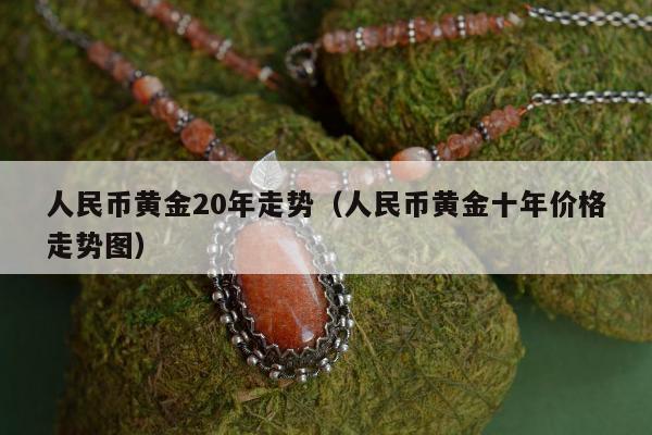 人民币黄金20年走势 人民币黄金十年价格走势图