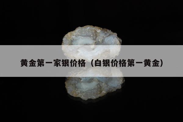 黄金第一家银价格 白银价格第一黄金