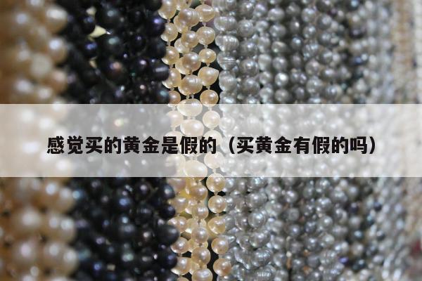 感觉买的黄金是假的 买黄金有假的吗