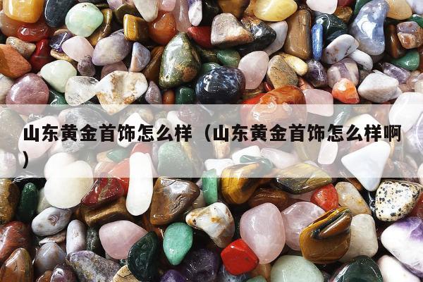 山东黄金首饰怎么样 山东黄金首饰怎么样啊