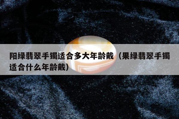 阳绿翡翠手镯适合多大年龄戴 果绿翡翠手镯适合什么年龄戴