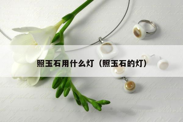 照玉石用什么灯 照玉石的灯