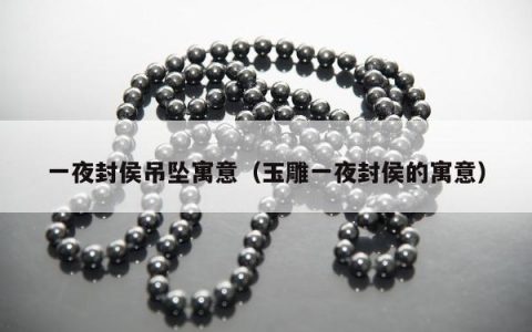 一夜封侯吊坠寓意 玉雕一夜封侯的寓意