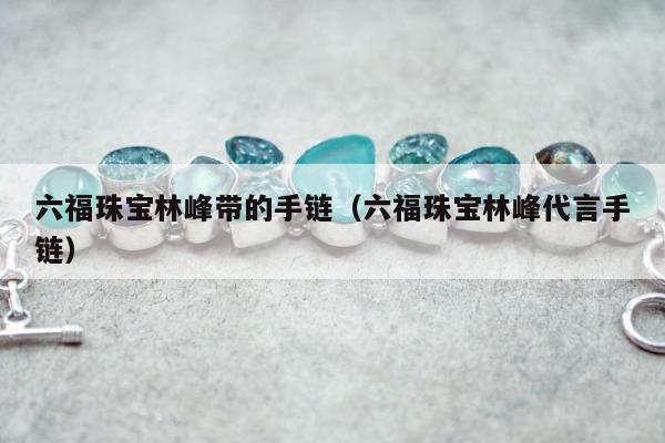 六福珠宝林峰带的手链 六福珠宝林峰代言手链