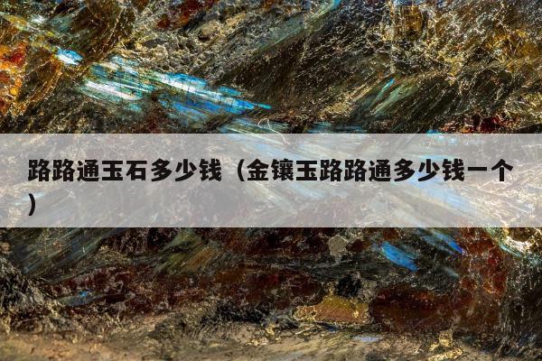 路路通玉石多少钱 金镶玉路路通多少钱一个