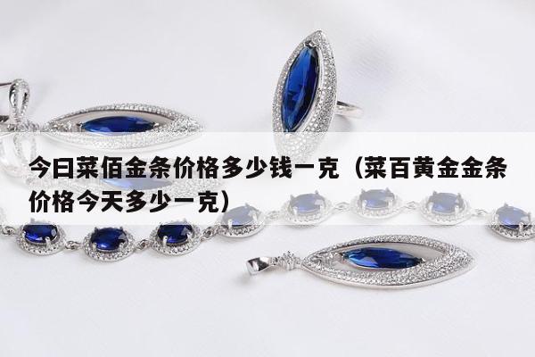 今曰菜佰金条价格多少钱一克 菜百黄金金条价格今天多少一克