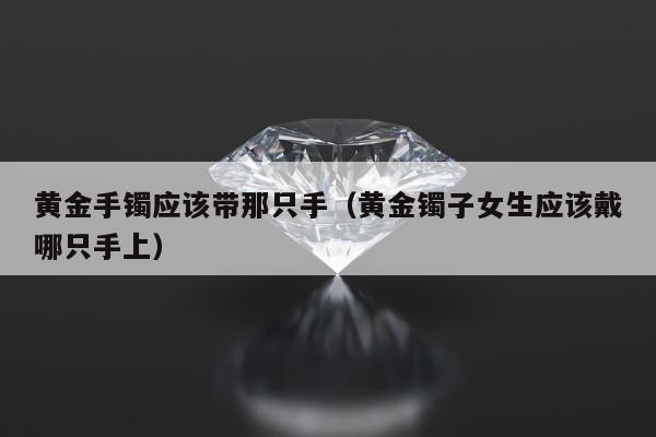 黄金手镯应该带那只手 黄金镯子女生应该戴哪只手上