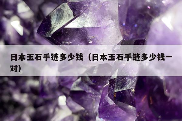 日本玉石手链多少钱 日本玉石手链多少钱一对