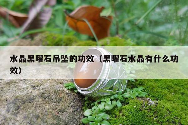 水晶黑曜石吊坠的功效 黑曜石水晶有什么功效