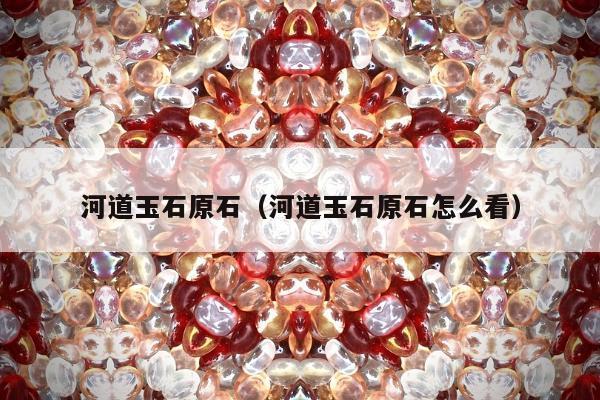 河道玉石原石 河道玉石原石怎么看