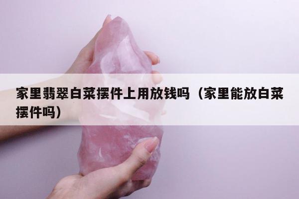 家里翡翠白菜摆件上用放钱吗 家里能放白菜摆件吗