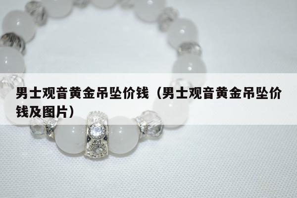 男士观音黄金吊坠价钱 男士观音黄金吊坠价钱及图片