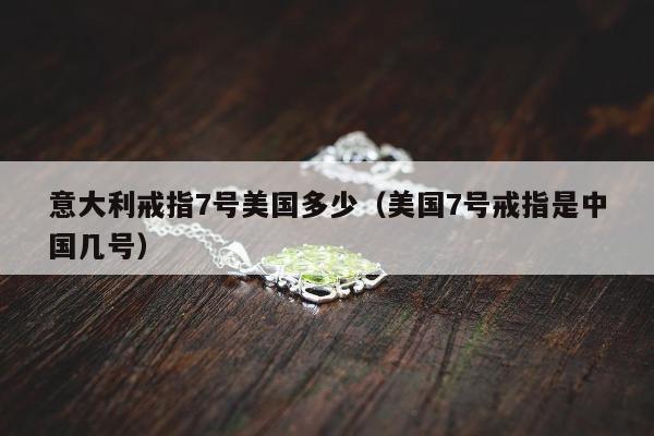 意大利戒指7号美国多少 美国7号戒指是中国几号
