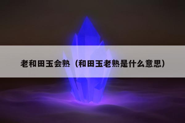 老和田玉会熟 和田玉老熟是什么意思