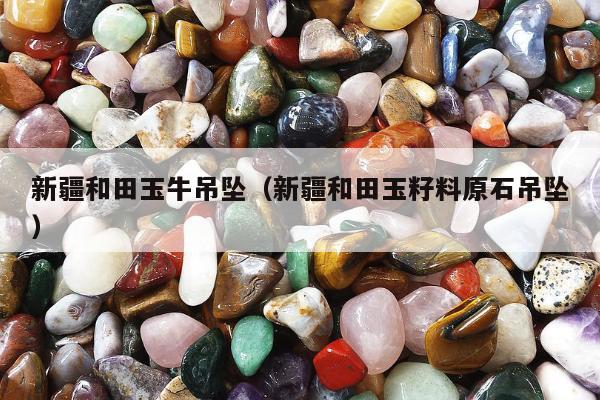 新疆和田玉牛吊坠 新疆和田玉籽料原石吊坠