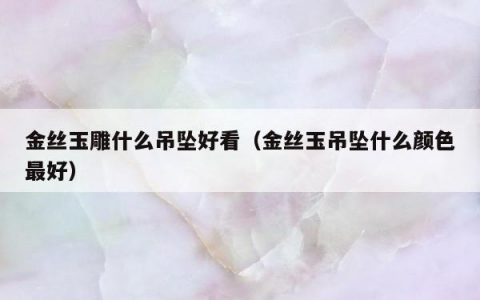 金丝玉雕什么吊坠好看 金丝玉吊坠什么颜色最好