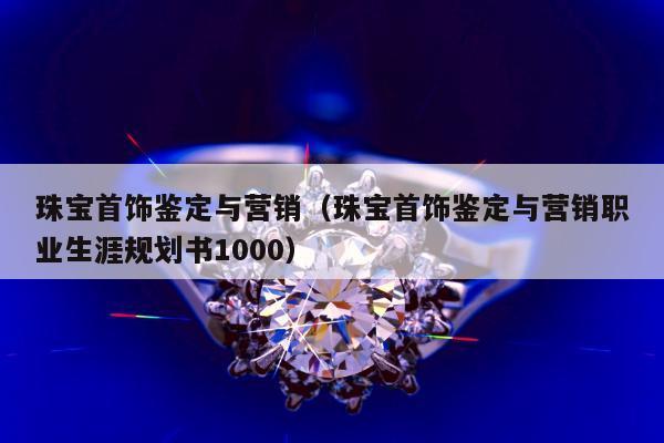珠宝首饰鉴定与营销 珠宝首饰鉴定与营销职业生涯规划书1000