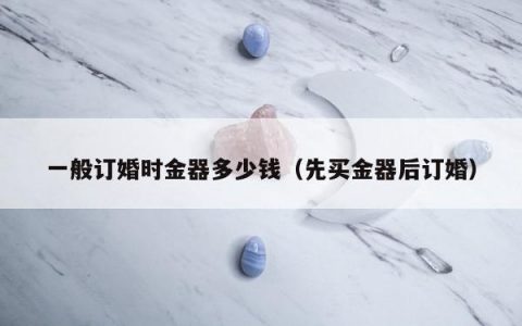 一般订婚时金器多少钱 先买金器后订婚
