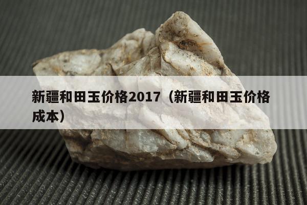新疆和田玉价格2017 新疆和田玉价格 成本