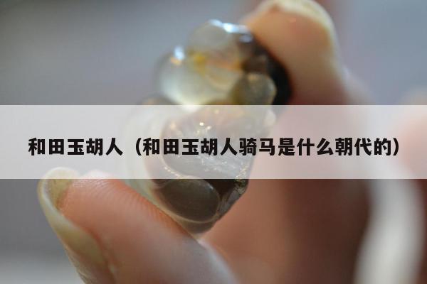 和田玉胡人 和田玉胡人骑马是什么朝代的