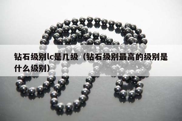钻石级别lc是几级 钻石级别最高的级别是什么级别