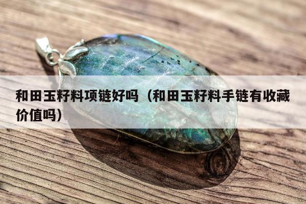 和田玉籽料项链好吗 和田玉籽料手链有收藏价值吗