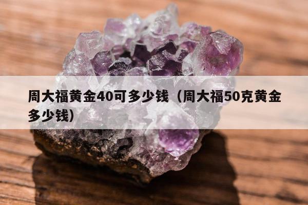 周大福黄金40可多少钱 周大福50克黄金多少钱