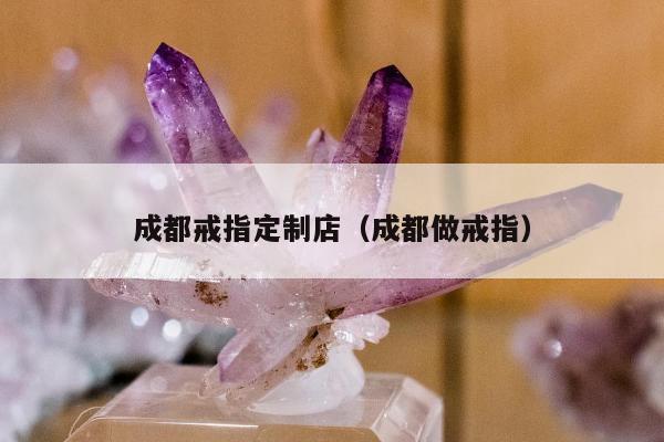 成都戒指定制店 成都做戒指