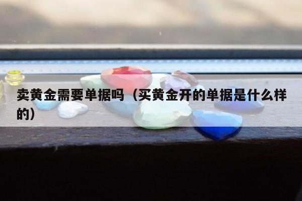 卖黄金需要单据吗 买黄金开的单据是什么样的