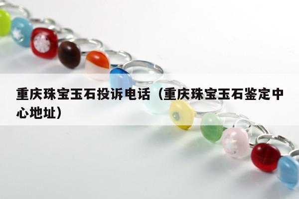 重庆珠宝玉石投诉电话 重庆珠宝玉石鉴定中心地址