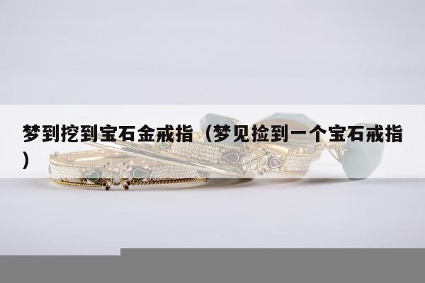 梦到挖到宝石金戒指 梦见捡到一个宝石戒指