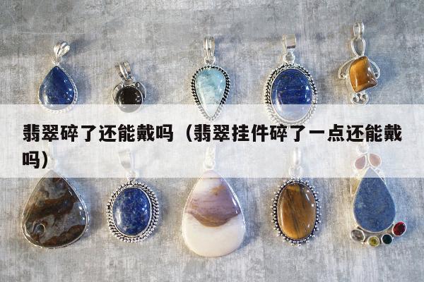 翡翠碎了还能戴吗 翡翠挂件碎了一点还能戴吗