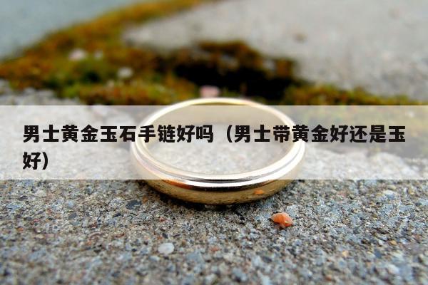 男士黄金玉石手链好吗 男士带黄金好还是玉好