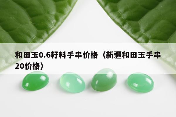 和田玉0.6籽料手串价格 新疆和田玉手串20价格