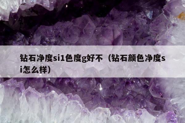 钻石净度si1色度g好不 钻石颜色净度si怎么样