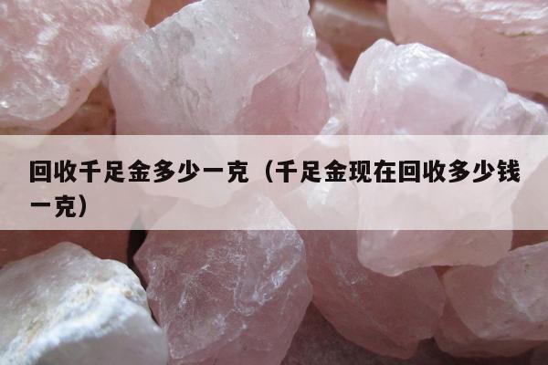 回收千足金多少一克 千足金现在回收多少钱一克