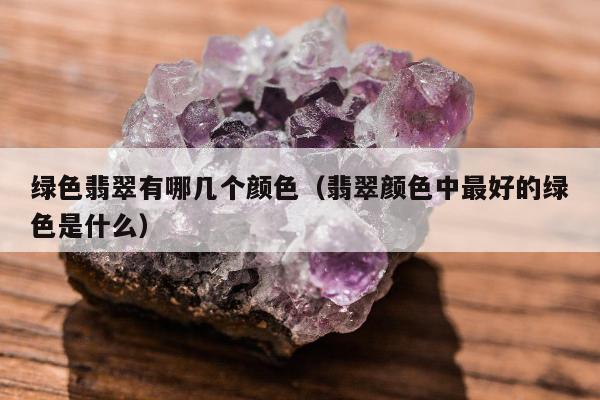 绿色翡翠有哪几个颜色 翡翠颜色中最好的绿色是什么